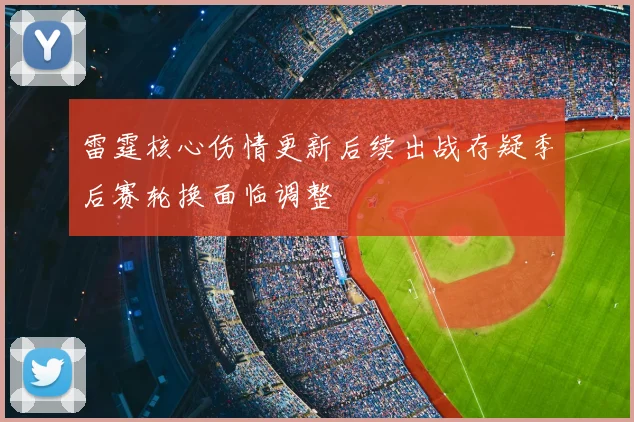雷霆核心伤情更新后续出战存疑季后赛轮换面临调整