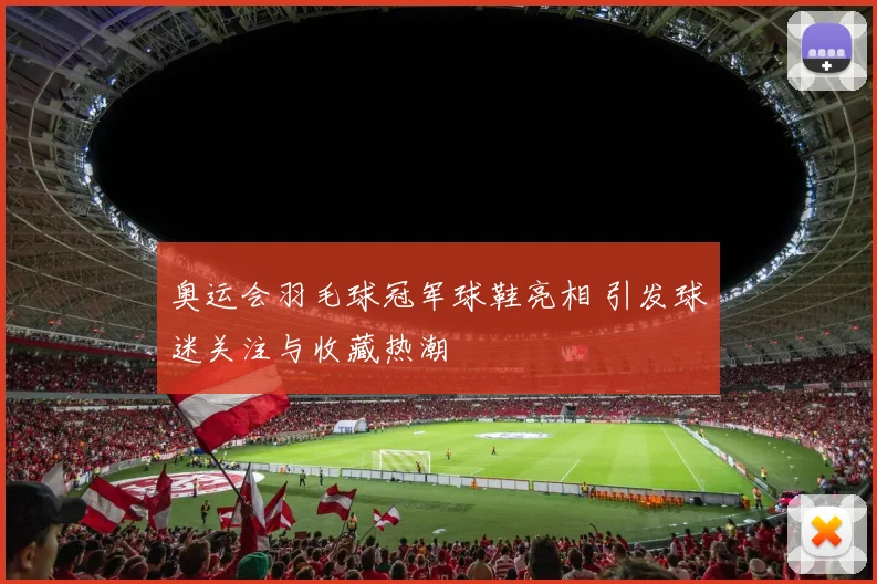 奥运会羽毛球冠军球鞋亮相 引发球迷关注与收藏热潮