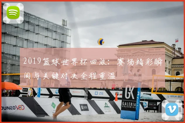 2019篮球世界杯回放：赛场精彩瞬间与关键对决全程重温