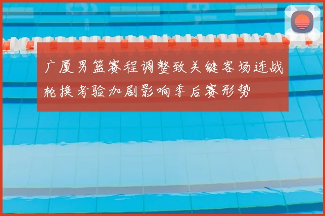 广厦男篮赛程调整致关键客场连战轮换考验加剧影响季后赛形势