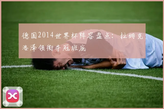 德国2014世界杯阵容盘点:拉姆克洛泽领衔夺冠班底