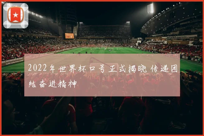 2022年世界杯口号正式揭晓 传递团结奋进精神