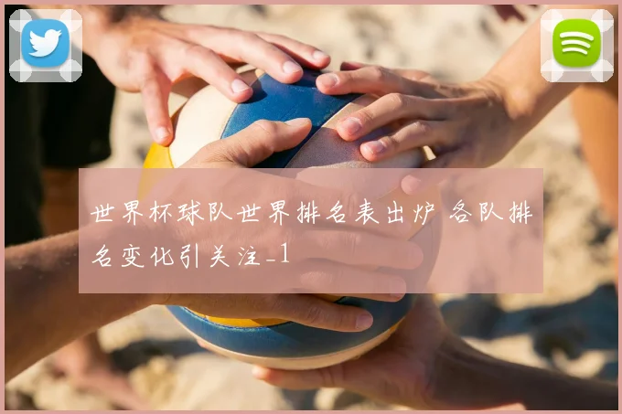 世界杯球队世界排名表出炉 各队排名变化引关注_1