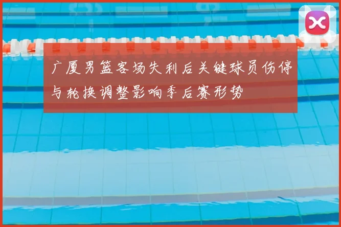 广厦男篮客场失利后关键球员伤停与轮换调整影响季后赛形势