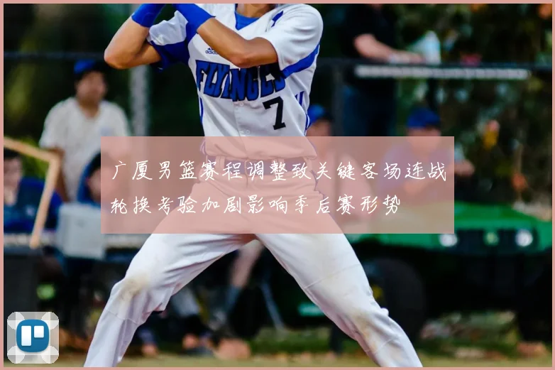 广厦男篮赛程调整致关键客场连战轮换考验加剧影响季后赛形势