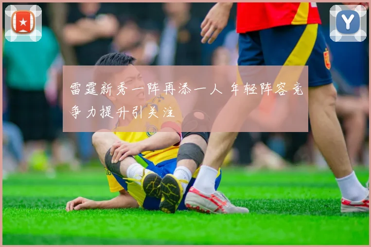雷霆新秀一阵再添一人 年轻阵容竞争力提升引关注