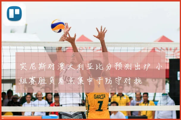 突尼斯对澳大利亚比分预测出炉 小组赛胜负看点集中于防守对抗