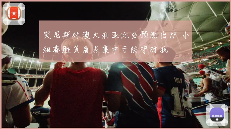 突尼斯对澳大利亚比分预测出炉 小组赛胜负看点集中于防守对抗