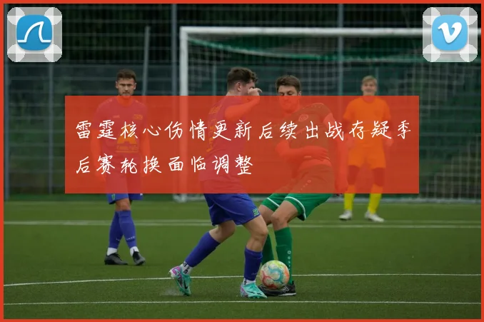 雷霆核心伤情更新后续出战存疑季后赛轮换面临调整