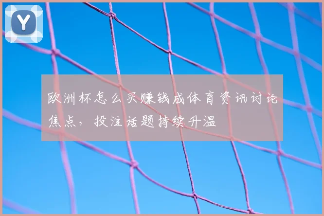 欧洲杯怎么买赚钱成体育资讯讨论焦点，投注话题持续升温