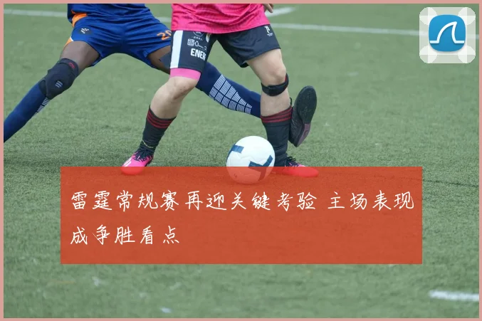 雷霆常规赛再迎关键考验 主场表现成争胜看点