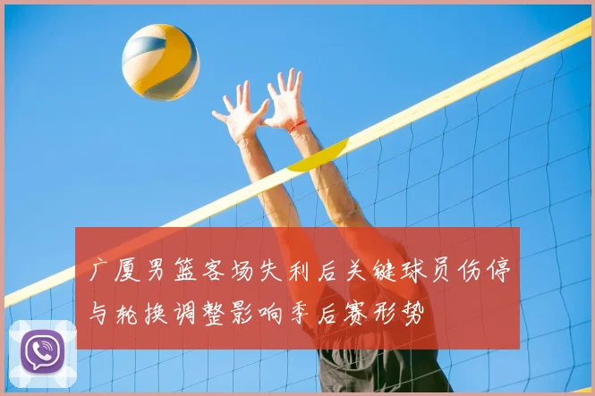 广厦男篮客场失利后关键球员伤停与轮换调整影响季后赛形势