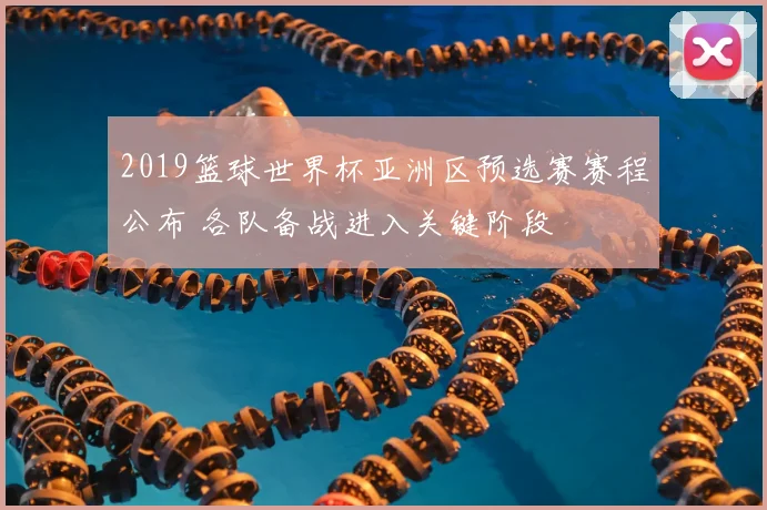 2019篮球世界杯亚洲区预选赛赛程公布 各队备战进入关键阶段