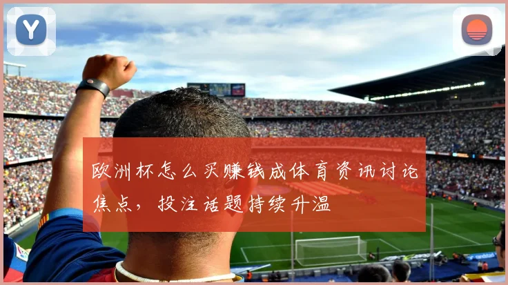 欧洲杯怎么买赚钱成体育资讯讨论焦点,投注话题持续升温