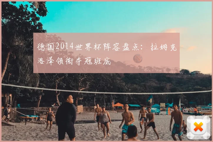 德国2014世界杯阵容盘点:拉姆克洛泽领衔夺冠班底