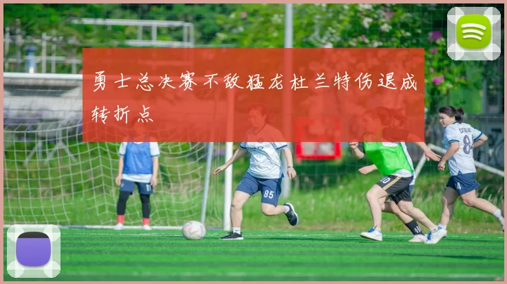 勇士总决赛不敌猛龙杜兰特伤退成转折点