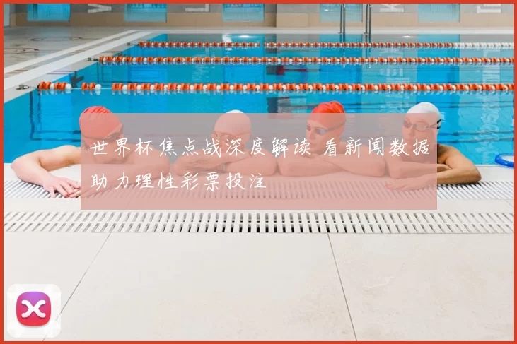 世界杯焦点战深度解读 看新闻数据助力理性彩票投注