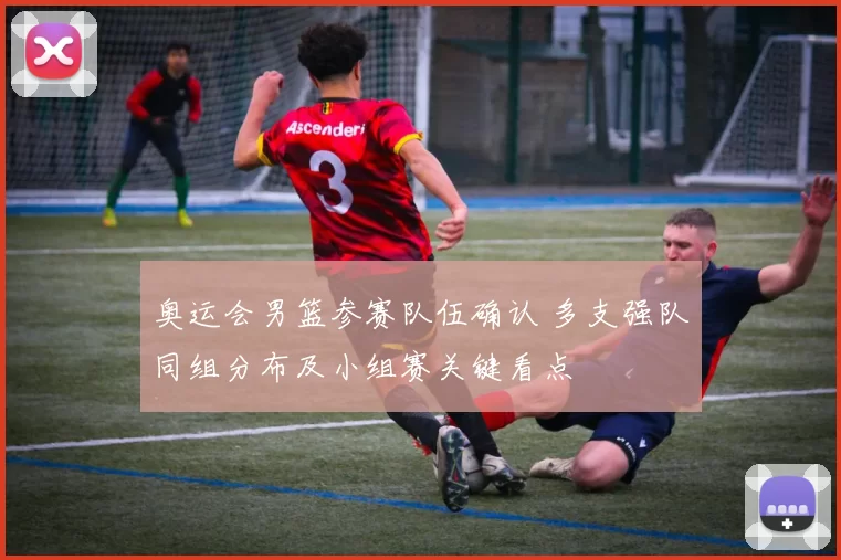 奥运会男篮参赛队伍确认 多支强队同组分布及小组赛关键看点