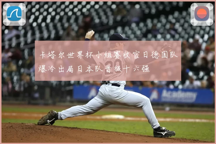 卡塔尔世界杯小组赛收官日德国队爆冷出局日本队晋级十六强