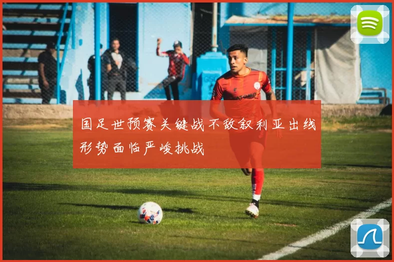 国足世预赛关键战不敌叙利亚出线形势面临严峻挑战