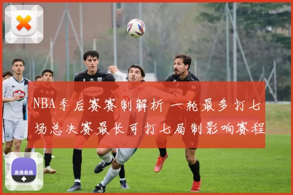NBA季后赛赛制解析 一轮最多打七场总决赛最长可打七局制影响赛程安排