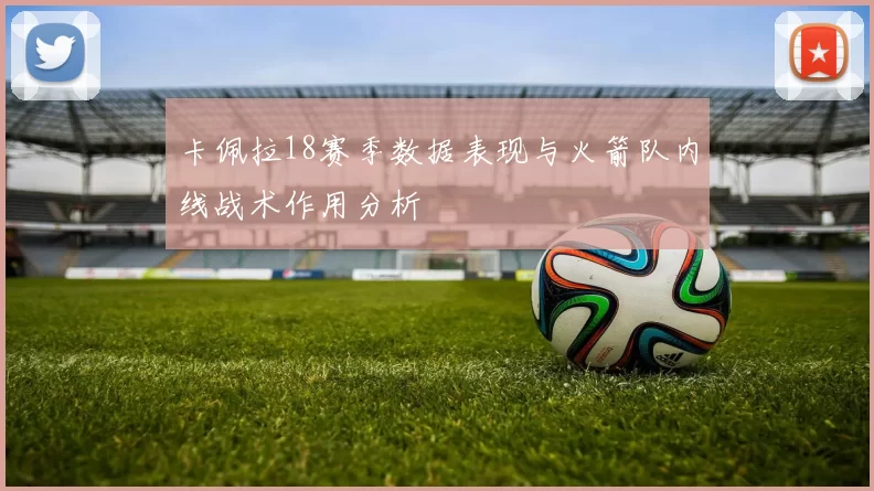 卡佩拉18赛季数据表现与火箭队内线战术作用分析