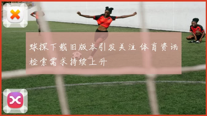 球探下载旧版本引发关注 体育资讯检索需求持续上升