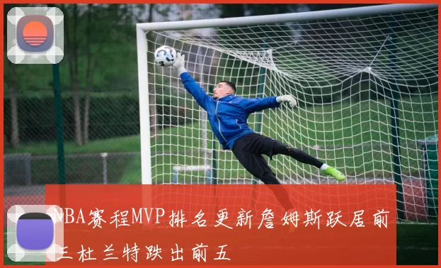 NBA赛程MVP排名更新詹姆斯跃居前三杜兰特跌出前五