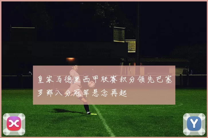 皇家马德里西甲联赛积分领先巴塞罗那八分冠军悬念再起