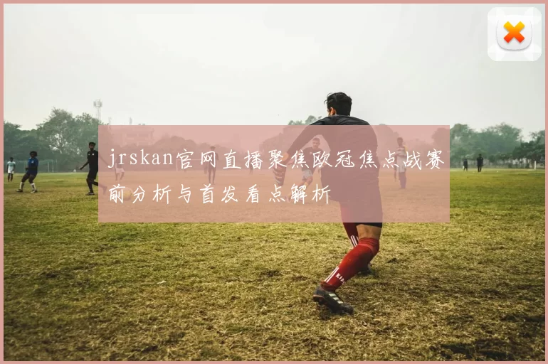 jrskan官网直播聚焦欧冠焦点战赛前分析与首发看点解析