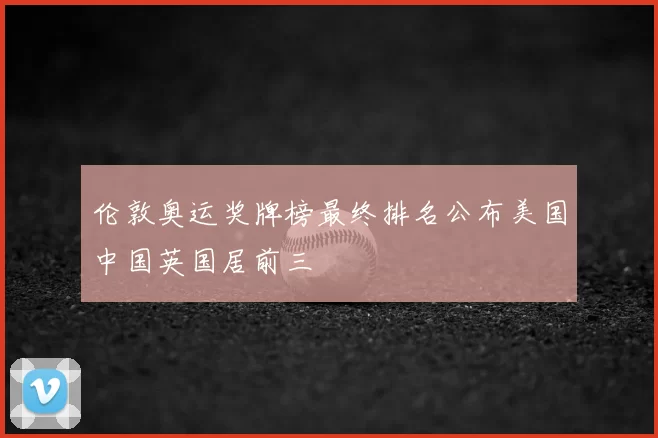 伦敦奥运奖牌榜最终排名公布美国中国英国居前三