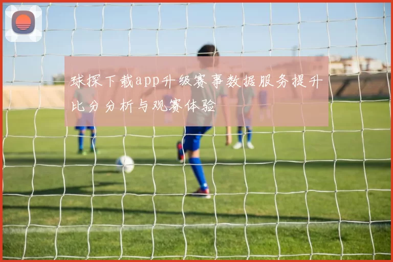 球探下载app升级赛事数据服务提升比分分析与观赛体验