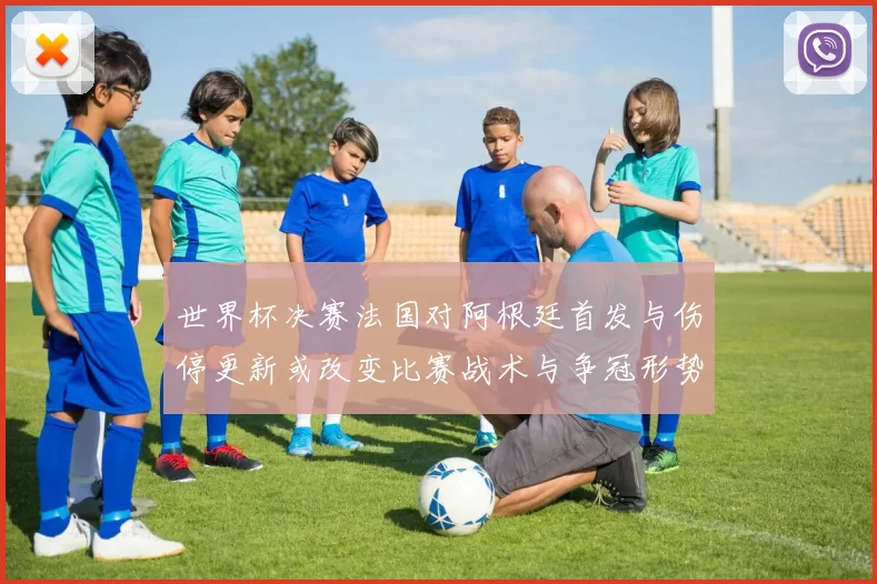 世界杯决赛法国对阿根廷首发与伤停更新或改变比赛战术与争冠形势