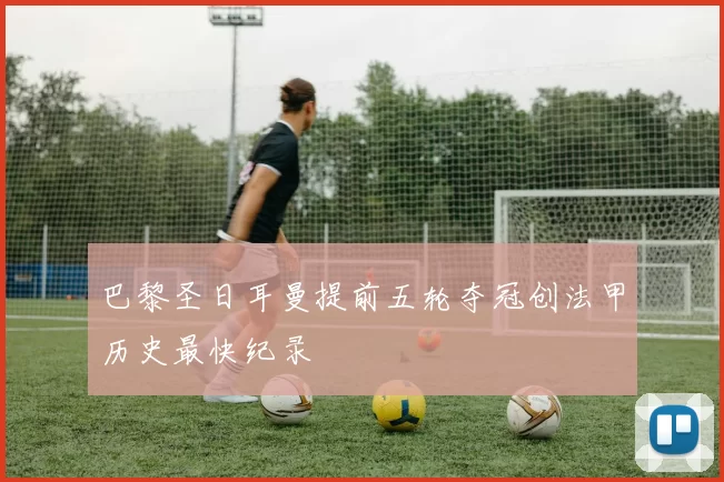 巴黎圣日耳曼提前五轮夺冠创法甲历史最快纪录