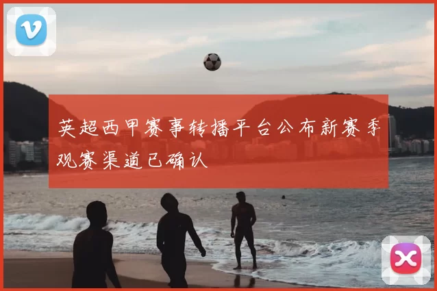 英超西甲赛事转播平台公布新赛季观赛渠道已确认