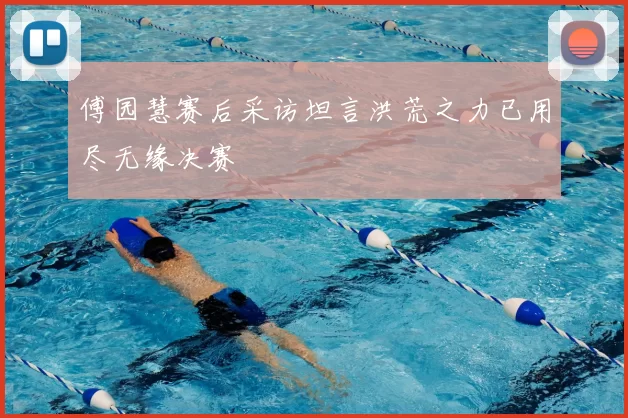 傅园慧赛后采访坦言洪荒之力已用尽无缘决赛