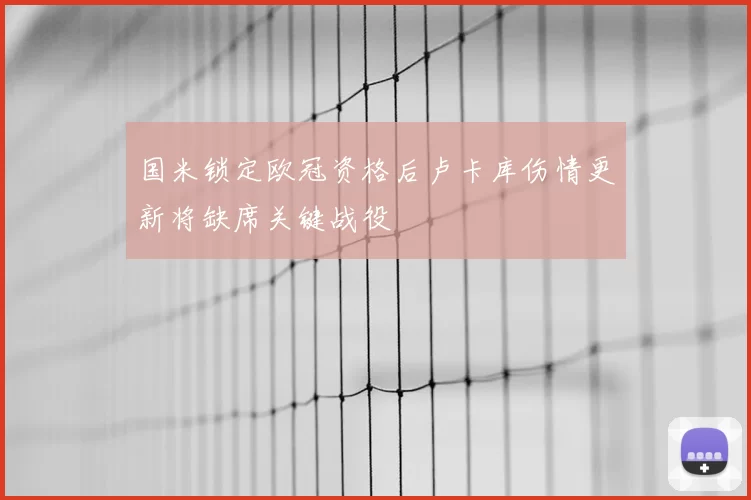 国米锁定欧冠资格后卢卡库伤情更新将缺席关键战役