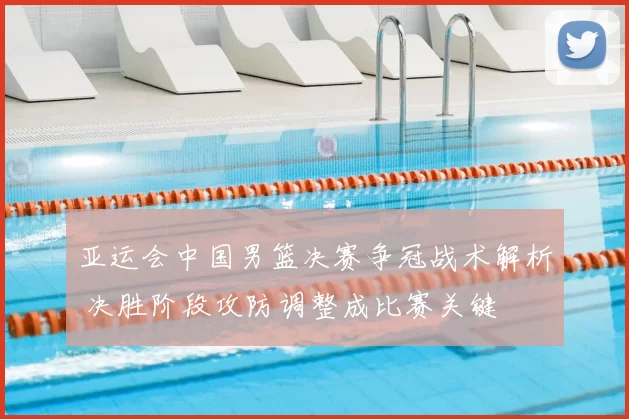 亚运会中国男篮决赛争冠战术解析 决胜阶段攻防调整成比赛关键