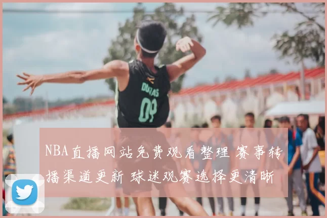 NBA直播网站免费观看整理 赛事转播渠道更新 球迷观赛选择更清晰