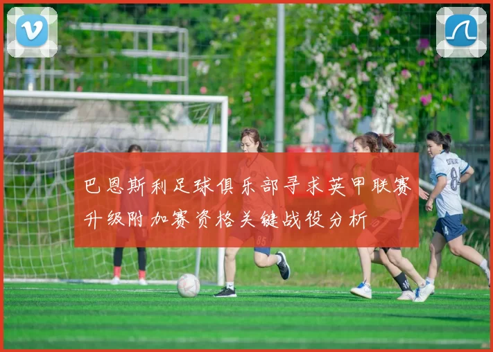 巴恩斯利足球俱乐部寻求英甲联赛升级附加赛资格关键战役分析