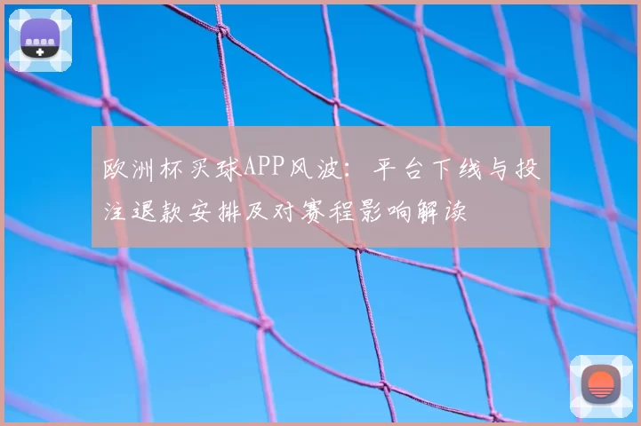 欧洲杯买球APP风波:平台下线与投注退款安排及对赛程影响解读