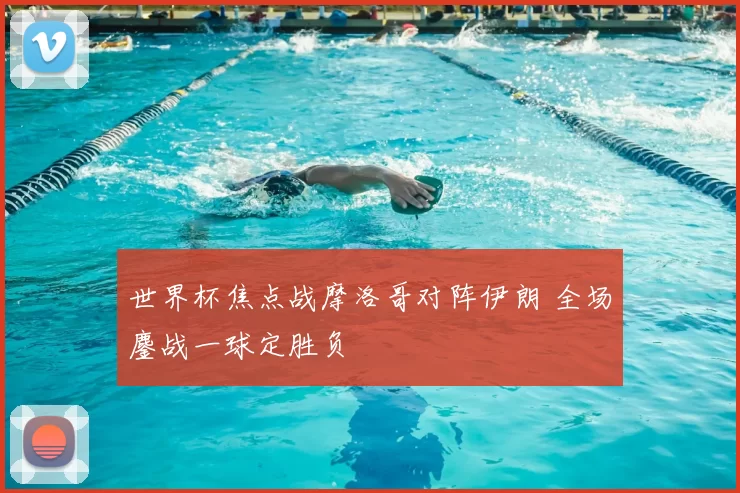 世界杯焦点战摩洛哥对阵伊朗 全场鏖战一球定胜负