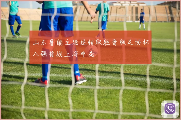 山东鲁能主场逆转取胜晋级足协杯八强将战上海申花