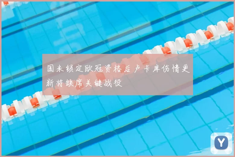 国米锁定欧冠资格后卢卡库伤情更新将缺席关键战役