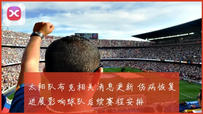 太阳队布克相关消息更新 伤病恢复进展影响球队后续赛程安排