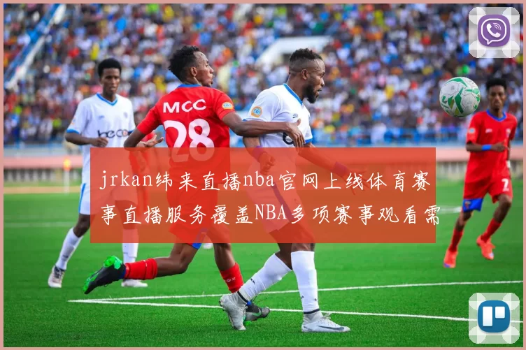 jrkan纬来直播nba官网上线体育赛事直播服务覆盖NBA多项赛事观看需求