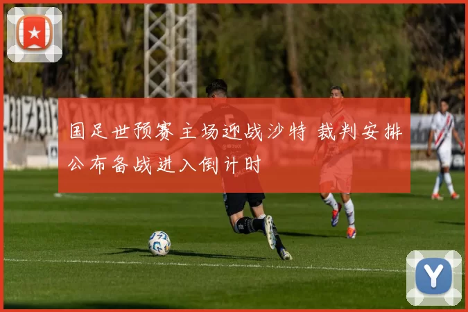 国足世预赛主场迎战沙特 裁判安排公布备战进入倒计时