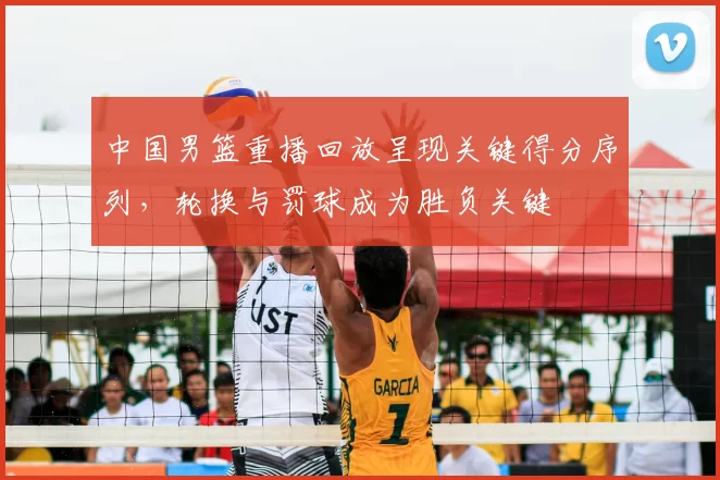 中国男篮重播回放呈现关键得分序列,轮换与罚球成为胜负关键