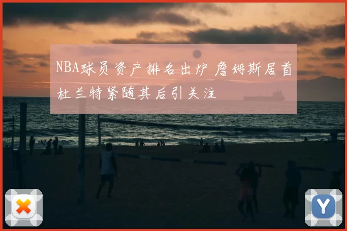 NBA球员资产排名出炉 詹姆斯居首杜兰特紧随其后引关注