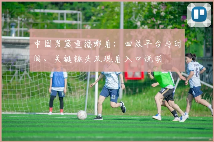 中国男篮重播哪看:回放平台与时间、关键镜头及观看入口说明